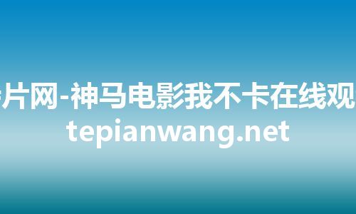 特片网-神马电影我不卡在线观看 tepianwang.net