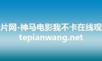 特片网-神马电影我不卡在线观看 tepianwang.net