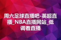 周六足球直播吧-英超直播_NBA直播网站_低调看直播