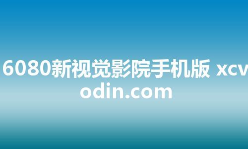 6080新视觉影院手机版 xcvodin.com