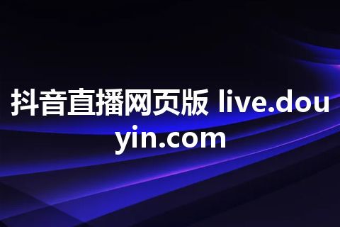 抖音直播网页版 live.douyin.com 抖音直播网页版 live.douyin.com