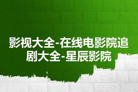 影视大全-在线电影院追剧大全-星辰影院 影视大全-在线电影院追剧大全-星辰影院