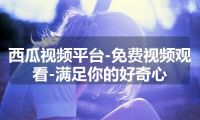 西瓜视频平台-免费视频观看-满足你的好奇心