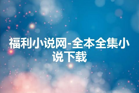 福利小说网-全本全集小说下载