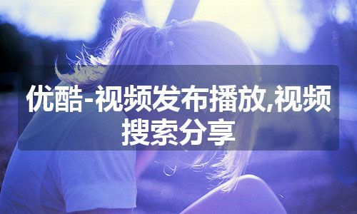 优酷-视频发布播放,视频搜索分享