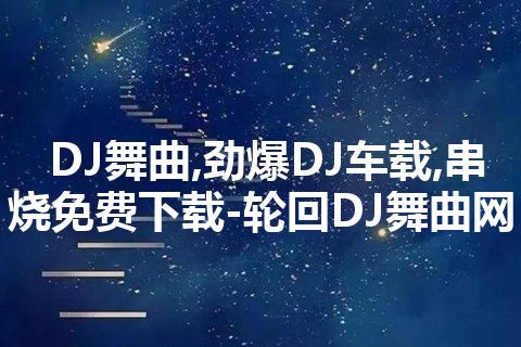 DJ舞曲,劲爆DJ车载,串烧免费下载-轮回DJ舞曲网 DJ舞曲,劲爆DJ车载,串烧免费下载-轮回DJ舞曲网
