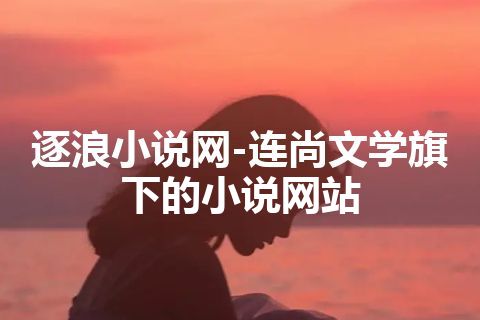 逐浪小说网-连尚文学旗下的小说网站 逐浪小说网-连尚文学旗下的小说网站