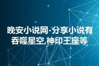 晚安小说网-分享小说有吞噬星空,神印王座等