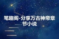 笔趣阁-分享万古神帝章节小说