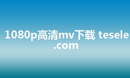 1080p高清mv下载 tesele.com