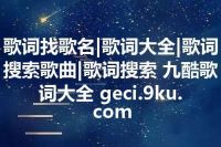 歌词找歌名|歌词大全|歌词搜索歌曲|歌词搜索 九酷歌词大全 geci.9ku.com