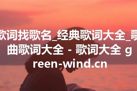 歌词找歌名_经典歌词大全_歌曲歌词大全 - 歌词大全 green-wind.cn