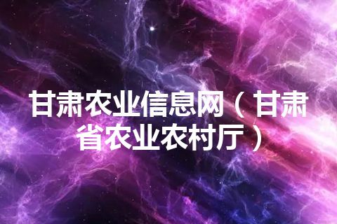 甘肃农业信息网（甘肃省农业农村厅）