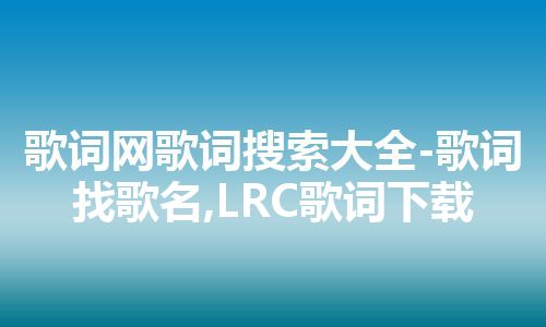 歌词网歌词搜索大全-歌词找歌名,LRC歌词下载 歌词网歌词搜索大全-歌词找歌名,LRC歌词下载