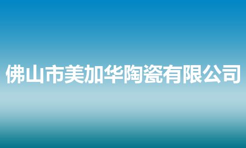 佛山市美加华陶瓷有限公司