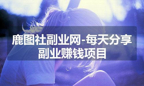 鹿图社副业网-每天分享副业赚钱项目