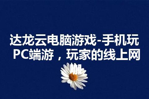 达龙云电脑游戏-手机玩PC端游，玩家的线上网咖