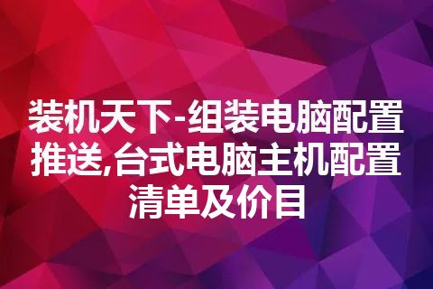装机天下-组装电脑配置推送,台式电脑主机配置清单及价目