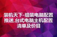 装机天下-组装电脑配置推送,台式电脑主机配置清单及价目
