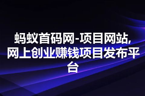 蚂蚁首码网-项目网站,网上创业赚钱项目发布平台