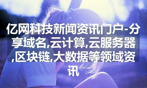 亿网科技新闻资讯门户-分享域名,云计算,云服务器,区块链,大数据等领域资讯