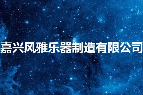 嘉兴风雅乐器制造有限公司