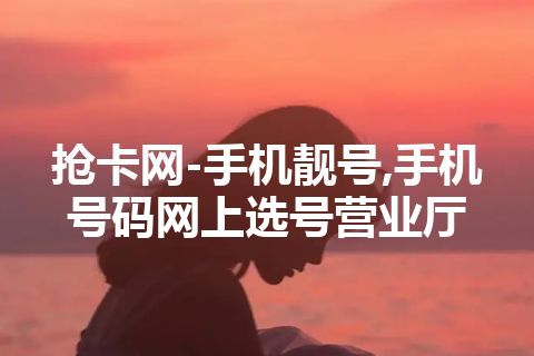 抢卡网-手机靓号,手机号码网上选号营业厅