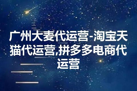 广州大麦代运营-淘宝天猫代运营,拼多多电商代运营