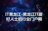 IT黑龙江-黑龙江IT爱好人士的行业门户网