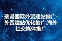 瑞诺国际外贸建站推广-外贸建站优化推广,海外社交媒体推广