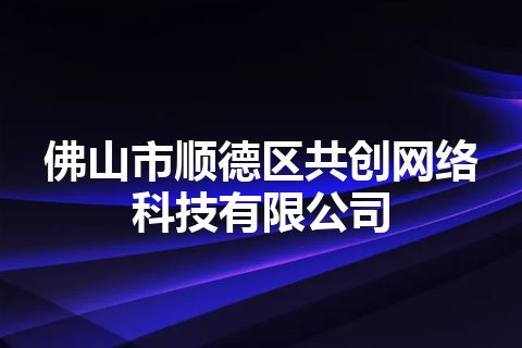 佛山市顺德区共创网络科技有限公司