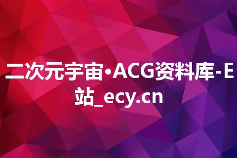 二次元宇宙·ACG资料库-E站_ecy.cn