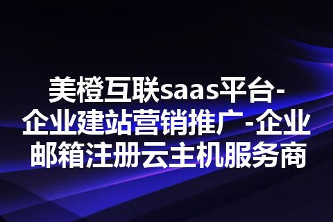 美橙互联saas平台-企业建站营销推广-企业邮箱注册云主机服务商