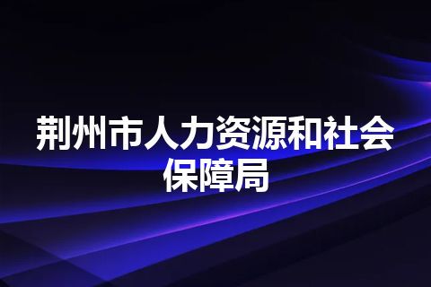 荆州市人力资源和社会保障局 荆州市人力资源和社会保障局