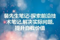 裴先生笔记-探索前沿技术笔记,解决实际问题,提升自我价值