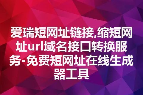 爱瑞短网址链接,缩短网址url域名接口转换服务-免费短网址在线生成器工具 爱瑞短网址链接,缩短网址url域名接口转换服务-免费短网址在线生成器工具