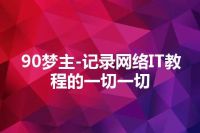 90梦主-记录网络IT教程的一切一切