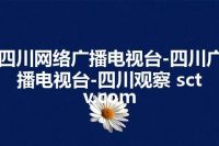 四川网络广播电视台-四川广播电视台-四川观察 sctv.com