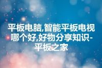 平板电脑,智能平板电视哪个好,好物分享知识-平板之家