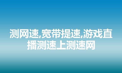 测网速,宽带提速,游戏直播测速上测速网