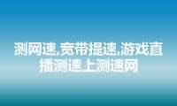 测网速,宽带提速,游戏直播测速上测速网