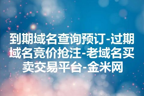 到期域名查询预订-过期域名竞价抢注-老域名买卖交易平台-金米网