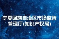 宁夏回族自治区市场监督管理厅(知识产权局)