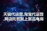 天猫代运营,淘宝代运营,网店托管就上聚品电商