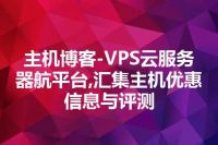 主机博客-VPS云服务器航平台,汇集主机优惠信息与评测
