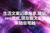 生活文案记录分享,建站,seo优化,朋友圈文案就来随意笔触
