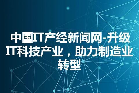 中国IT产经新闻网-升级IT科技产业,助力制造业转型 中国IT产经新闻网-升级IT科技产业,助力制造业转型