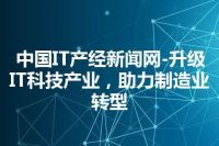 中国IT产经新闻网-升级IT科技产业，助力制造业转型