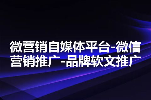微营销自媒体平台-微信营销推广-品牌软文推广