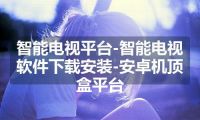 智能电视平台-智能电视软件下载安装-安卓机顶盒平台